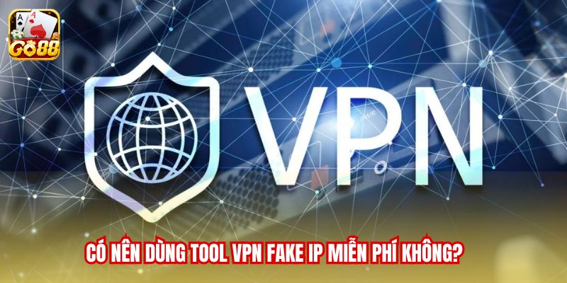 Có nên dùng tool VPN fake IP miễn phí không?