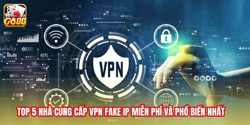 Tổng hợp tool VPN fake IP miễn phí phổ biến