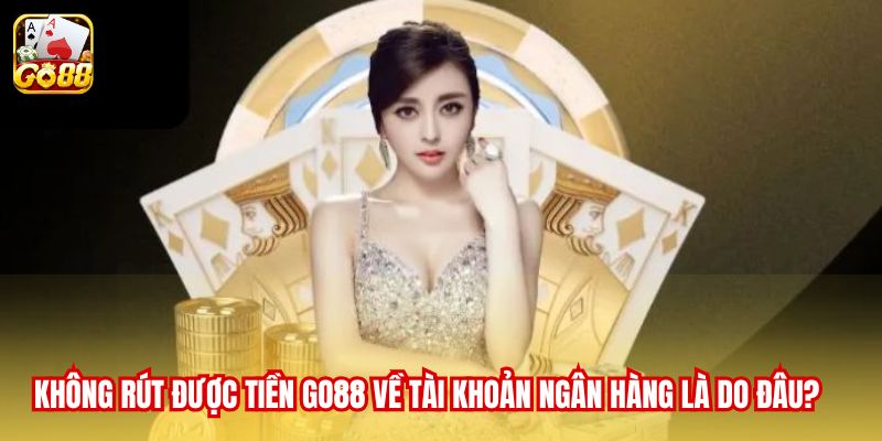 Không rút được tiền Go88 về tài khoản ngân hàng là do đâu?